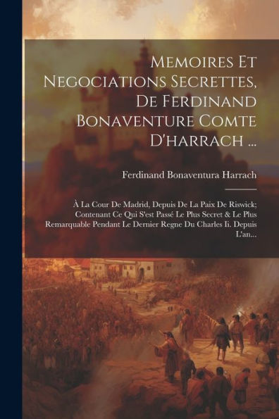 Memoires Et Negociations Secrettes, De Ferdinand Bonaventure Comte D'Harrach ...: À La Cour De Madrid, Depuis De La Paix De Riswick; Contenant Ce Qui ... Charles Ii. Depuis L'An... (French Edition)