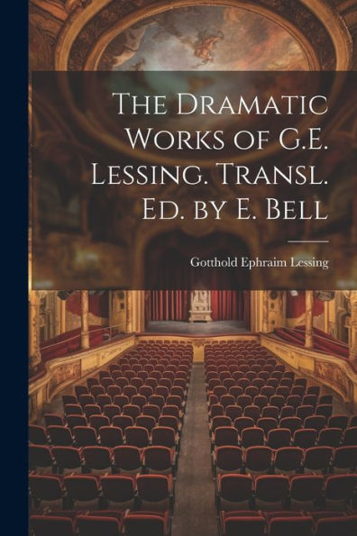 The Dramatic Works Of G.E. Lessing. Transl. Ed. By E. Bell
