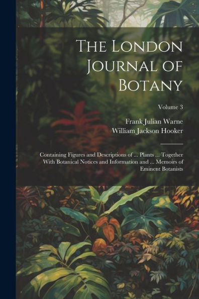 The London Journal Of Botany: Containing Figures And Descriptions Of ... Plants ... Together With Botanical Notices And Information And ... Memoirs Of Eminent Botanists; Volume 3