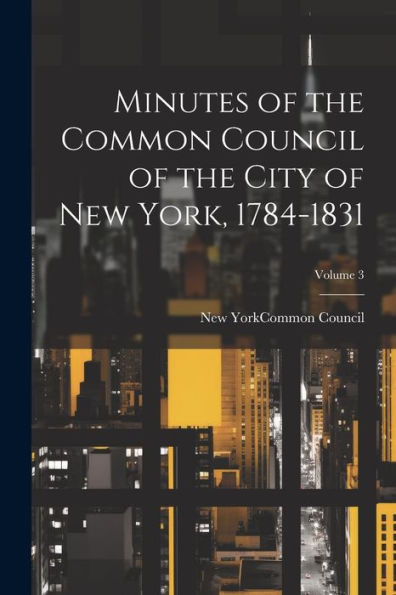 Minutes Of The Common Council Of The City Of New York, 1784-1831; Volume 3