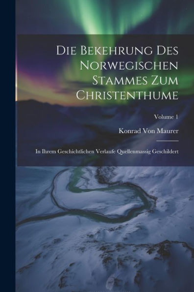 Die Bekehrung Des Norwegischen Stammes Zum Christenthume: In Ihrem Geschichtlichen Verlaufe Quellenmassig Geschildert; Volume 1 (Norwegian Edition)