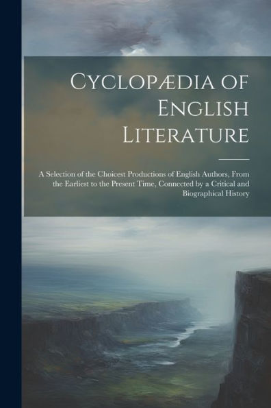 Cyclopædia Of English Literature: A Selection Of The Choicest Productions Of English Authors, From The Earliest To The Present Time, Connected By A Critical And Biographical History