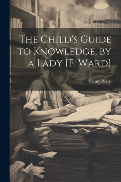 The Child's Guide To Knowledge, By A Lady [F. Ward]