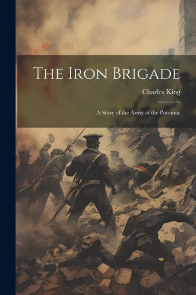 The Iron Brigade: A Story Of The Army Of The Potomac