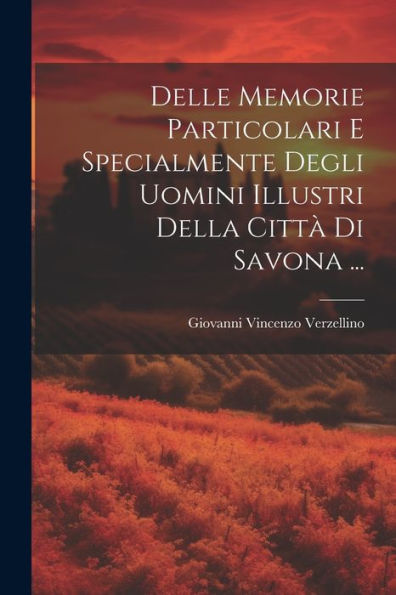 Delle Memorie Particolari E Specialmente Degli Uomini Illustri Della Città Di Savona ... (Italian Edition)