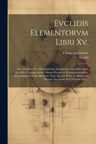Evclidis Elementorvm Libri Xv.: Accessit Liber Xvi. De Solidorum Regularium Cuiuslibet Intra Quodlibet Comparatione. Omnes Perspicvis ... Post Primam Edit... (Latin Edition)