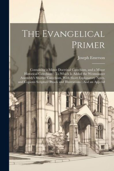 The Evangelical Primer: Containing A Minor Doctrinal Catechism, And A Minor Historical Catechism: To Which Is Added The Westminster Assembly's Shorter ... Proofs And Illustrations: And An Append
