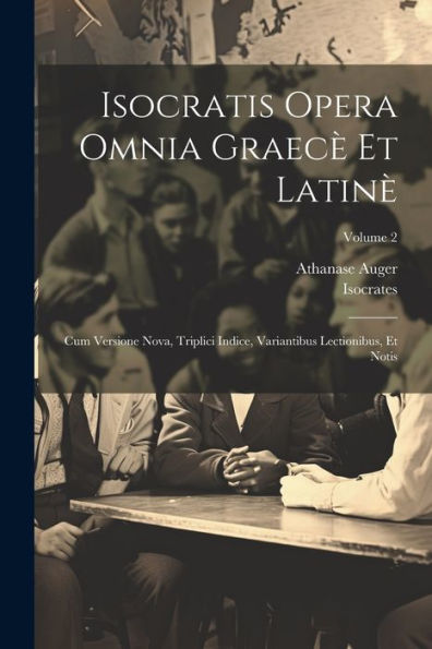 Isocratis Opera Omnia Graecè Et Latinè: Cum Versione Nova, Triplici Indice, Variantibus Lectionibus, Et Notis; Volume 2 (Latin Edition)