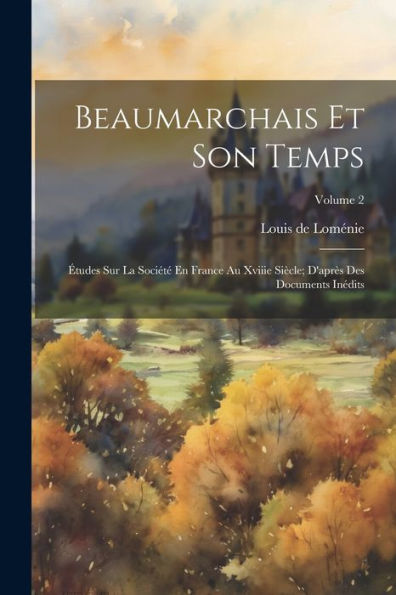 Beaumarchais Et Son Temps: Études Sur La Société En France Au Xviiie Siècle; D'Après Des Documents Inédits; Volume 2 (French Edition)