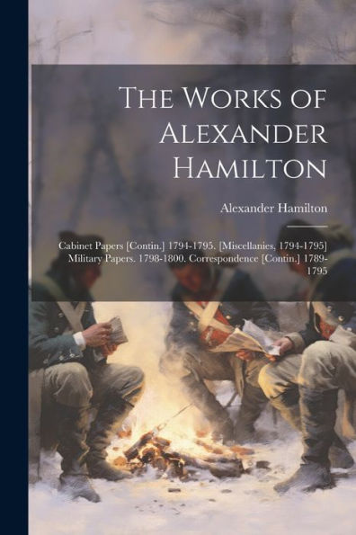 The Works Of Alexander Hamilton: Cabinet Papers [Contin.] 1794-1795. [Miscellanies, 1794-1795] Military Papers. 1798-1800. Correspondence [Contin.] 1789-1795