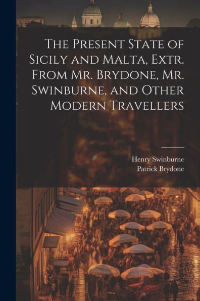 The Present State Of Sicily And Malta, Extr. From Mr. Brydone, Mr. Swinburne, And Other Modern Travellers