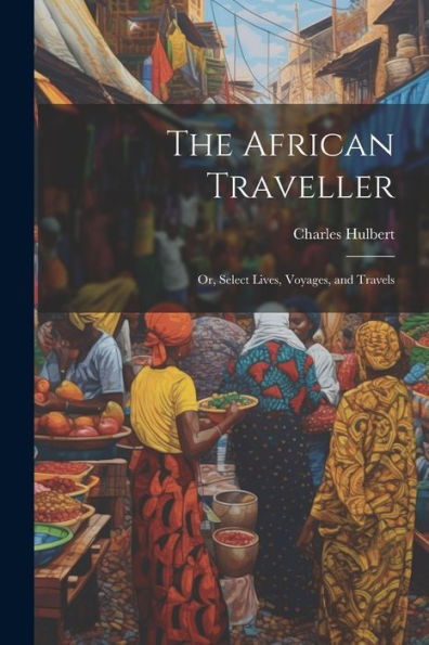 The African Traveller; Or, Select Lives, Voyages, And Travels