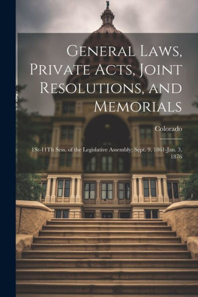 General Laws, Private Acts, Joint Resolutions, And Memorials: 1St-11Th Sess. Of The Legislative Assembly; Sept. 9, 1861-Jan. 3, 1876