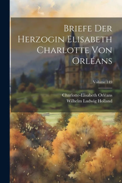 Briefe Der Herzogin Elisabeth Charlotte Von Orléans; Volume 149 (German Edition) - 9781021766052