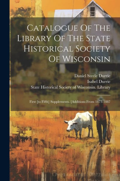 Catalogue Of The Library Of The State Historical Society Of Wisconsin: First [To Fifth] Supplements. [Additions From 1873-1887