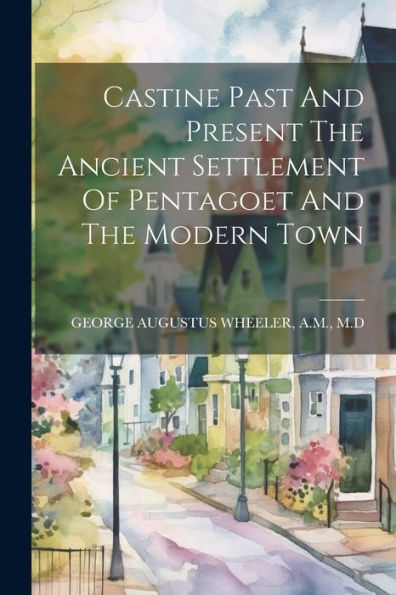 Castine Past And Present The Ancient Settlement Of Pentagoet And The Modern Town