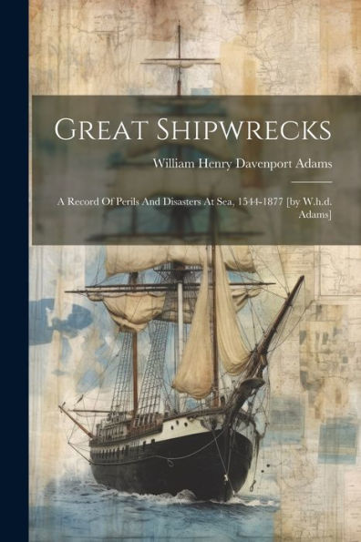 Great Shipwrecks: A Record Of Perils And Disasters At Sea, 1544-1877 [By W.H.D. Adams]