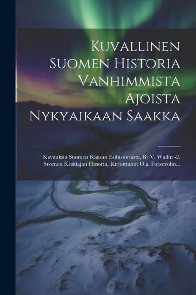 Kuvallinen Suomen Historia Vanhimmista Ajoista Nykyaikaan Saakka: Kuvauksia Suomen Kansan Esihistoriasta, By V. Wallin -2. Suomen Keskiajan Historia, Kirjoittanut O.A. Forsstrolm... (Finnish Edition)