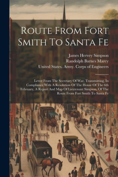 Route From Fort Smith To Santa Fe: Letter From The Secretary Of War, Transmitting, In Compliance With A Resolution Of The House Of The 6Th February, A ... Of The Route From Fort Smith To Santa Fe