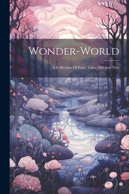 Wonder-World: A Collection Of Fairy Tales, Old And New