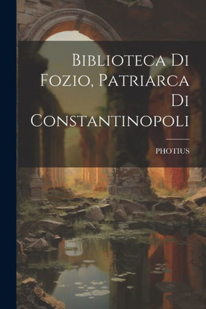 Biblioteca Di Fozio, Patriarca Di Constantinopoli (Italian Edition)