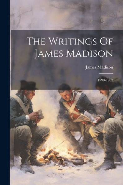The Writings Of James Madison: 1790-1802