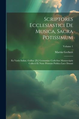 Scriptores Ecclesiastici De Musica, Sacra Potissimum: Ex Variis Italiae, Galliae [Et] Germaniae Codicibus Manuscriptis Collecti Et Nunc Primum Publica Luce Donati; Volume 1 (Latin Edition)