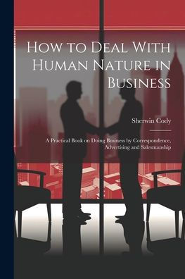 How To Deal With Human Nature In Business; A Practical Book On Doing Business By Correspondence, Advertising And Salesmanship