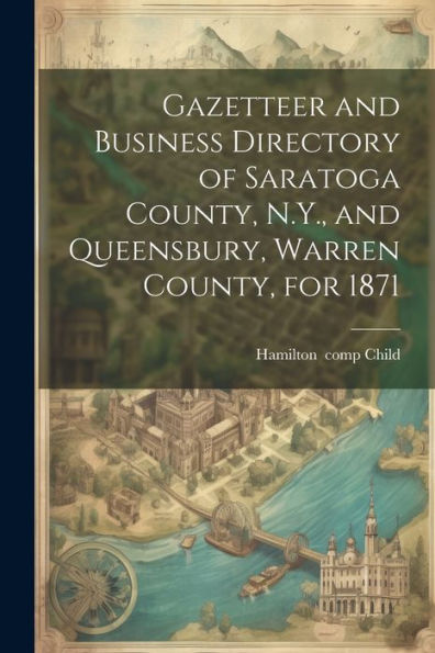 Gazetteer And Business Directory Of Saratoga County, N.Y., And Queensbury, Warren County, For 1871