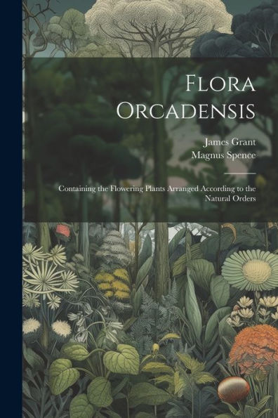 Flora Orcadensis: Containing The Flowering Plants Arranged According To The Natural Orders