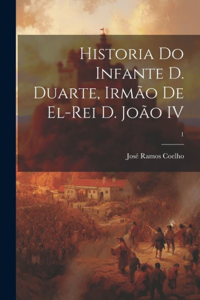 Historia Do Infante D. Duarte, Irmão De El-Rei D. João Iv; 1 (Portuguese Edition)