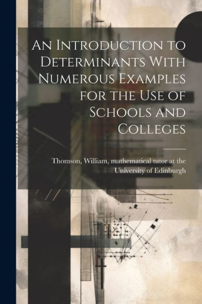 An Introduction To Determinants With Numerous Examples For The Use Of Schools And Colleges