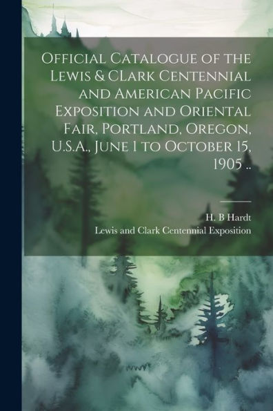 Official Catalogue Of The Lewis & Clark Centennial And American Pacific Exposition And Oriental Fair, Portland, Oregon, U.S.A., June 1 To October 15, 1905 ..