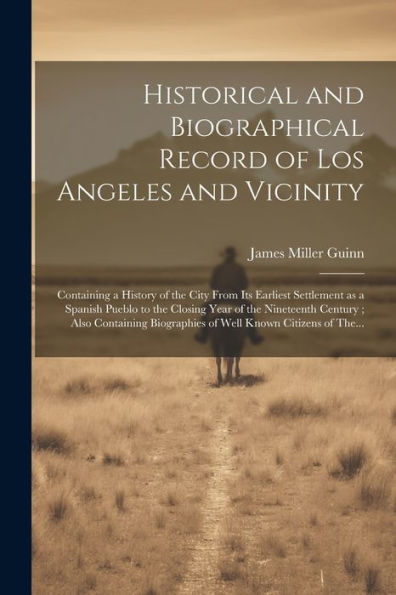 Historical And Biographical Record Of Los Angeles And Vicinity: Containing A History Of The City From Its Earliest Settlement As A Spanish Pueblo To ... Biographies Of Well Known Citizens Of The...