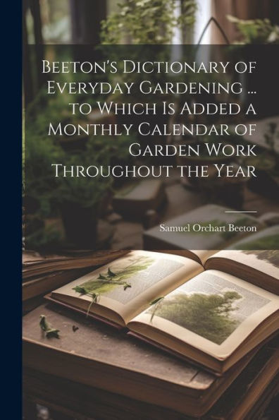 Beeton's Dictionary Of Everyday Gardening ... To Which Is Added A Monthly Calendar Of Garden Work Throughout The Year