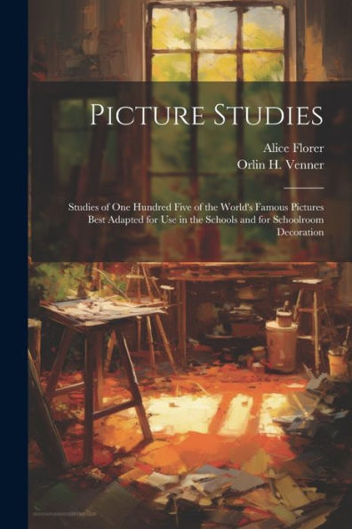Picture Studies; Studies Of One Hundred Five Of The World's Famous Pictures Best Adapted For Use In The Schools And For Schoolroom Decoration