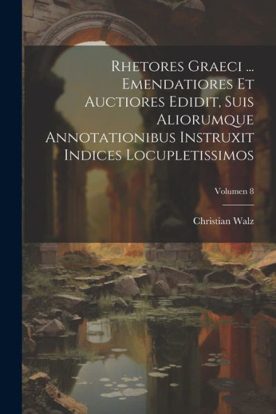 Rhetores Graeci ... Emendatiores Et Auctiores Edidit, Suis Aliorumque Annotationibus Instruxit Indices Locupletissimos; Volumen 8 (Latin Edition)