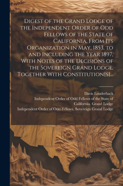 Digest Of The Grand Lodge Of The Independent Order Of Odd Fellows Of The State Of California, From Its Organization In May, 1853, To And Including The ... Grand Lodge, Together With Constitution[S]...