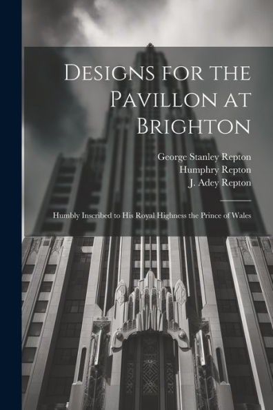 Designs For The Pavillon At Brighton: Humbly Inscribed To His Royal Highness The Prince Of Wales