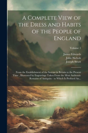 A Complete View Of The Dress And Habits Of The People Of England: From The Establishment Of The Saxons In Britain To The Present Time, Illustrated By ... To Which Is Prefixed An...; Volume 1