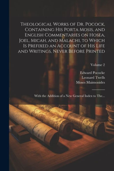 Theological Works Of Dr. Pocock, Containing His Porta Mosis, And English Commentaries On Hosea, Joel, Micah, And Malachi, To Which Is Prefixed An ... Addition Of A New General Index To The...; Vo