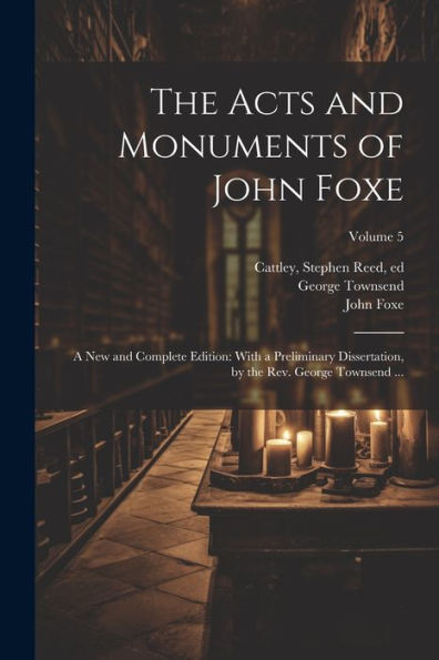 The Acts And Monuments Of John Foxe: A New And Complete Edition: With A Preliminary Dissertation, By The Rev. George Townsend ...; Volume 5