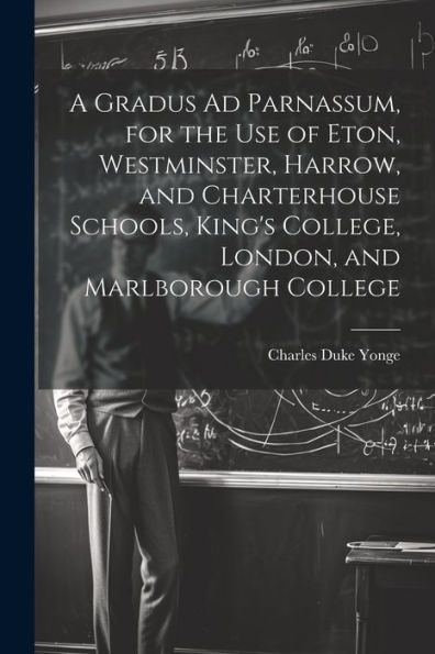 A Gradus Ad Parnassum, For The Use Of Eton, Westminster, Harrow, And Charterhouse Schools, King's College, London, And Marlborough College
