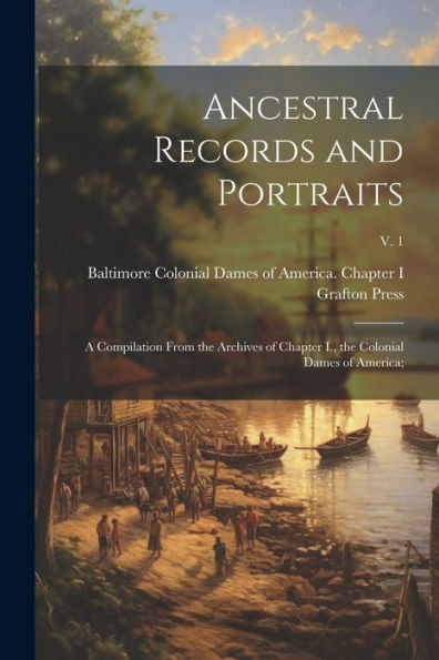 Ancestral Records And Portraits; A Compilation From The Archives Of Chapter I., The Colonial Dames Of America;; V. 1