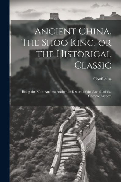 Ancient China. The Shoo King, Or The Historical Classic; Being The Most Ancient Authentic Record Of The Annals Of The Chinese Empire