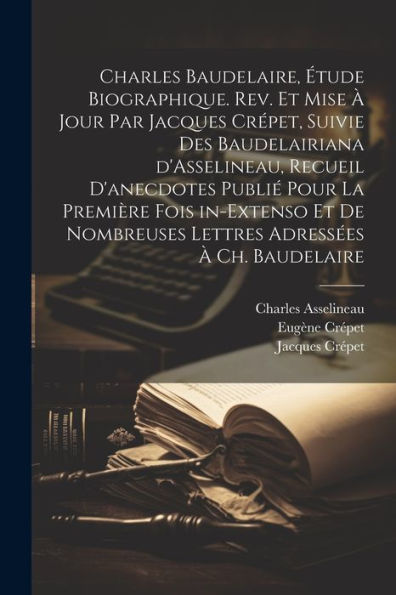 Charles Baudelaire, Étude Biographique. Rev. Et Mise À Jour Par Jacques Crépet, Suivie Des Baudelairiana D'Asselineau, Recueil D'Anecdotes Publié Pour ... Adressées À Ch. Baudelaire (French Edition)
