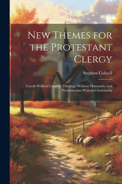 New Themes For The Protestant Clergy: Creeds Without Charity, Theology Without Humanity, And Protestantism Without Christianity