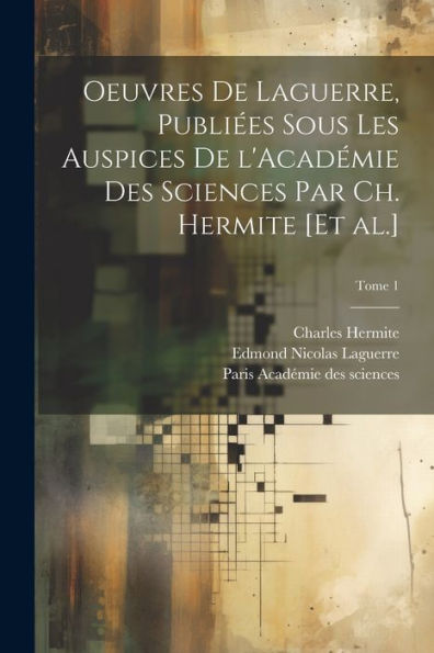 Oeuvres De Laguerre, Publiées Sous Les Auspices De L'Académie Des Sciences Par Ch. Hermite [Et Al.]; Tome 1 (French Edition)
