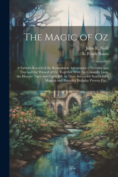 The Magic Of Oz; A Faithful Record Of The Remarkable Adventures Of Dorothy And Trot And The Wizard Of Oz, Together With The Cowardly Lion, The Hungry ... Magical And Beautiful Birthday Present For...