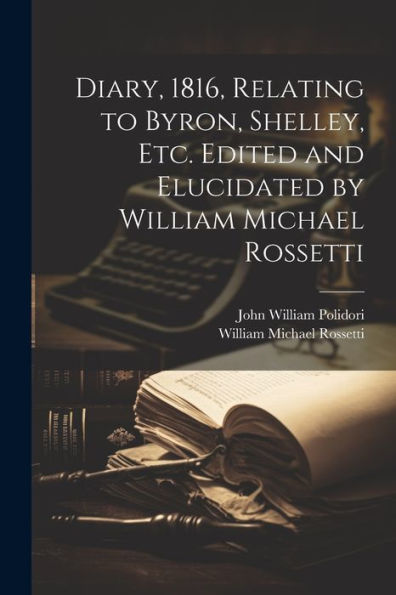 Diary, 1816, Relating To Byron, Shelley, Etc. Edited And Elucidated By William Michael Rossetti